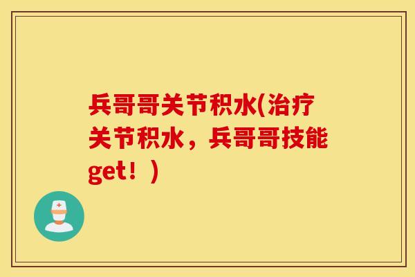 兵哥哥关节积水(关节积水,兵哥哥技能get!) 兵哥哥关节积水(关节积水,兵哥哥技能get!)