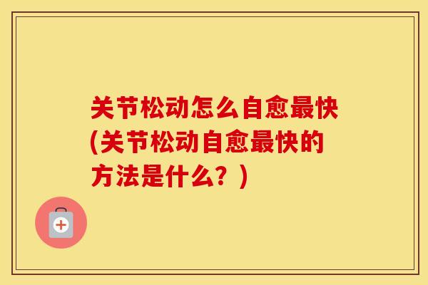 关节松动怎么自愈快(关节松动自愈快的方法是什么?) 关节松动怎么自愈快(关节松动自愈快的方法是什么?)