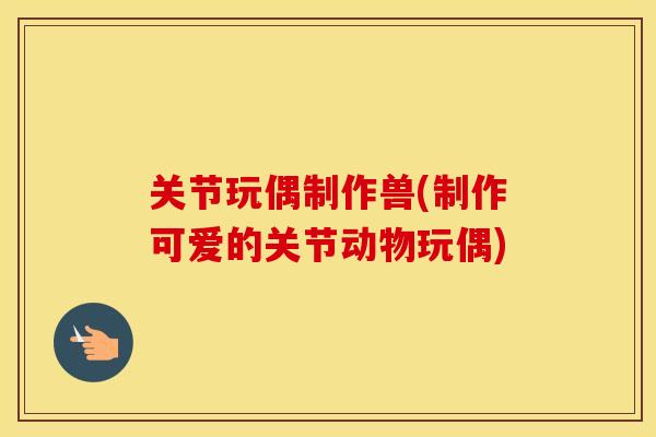 关节玩偶制作兽(制作可爱的关节动物玩偶) 关节玩偶制作兽(制作可爱的关节动物玩偶)