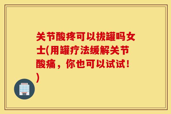 关节酸疼可以拔罐吗女士(用罐疗法缓解关节酸痛,你也可以试试!) 关节酸疼可以拔罐吗女士(用罐疗法缓解关节酸痛,你也可以试试!)