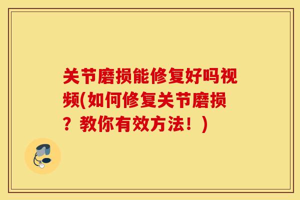 关节磨损能修复好吗视频(如何修复关节磨损？教你有效方法！)