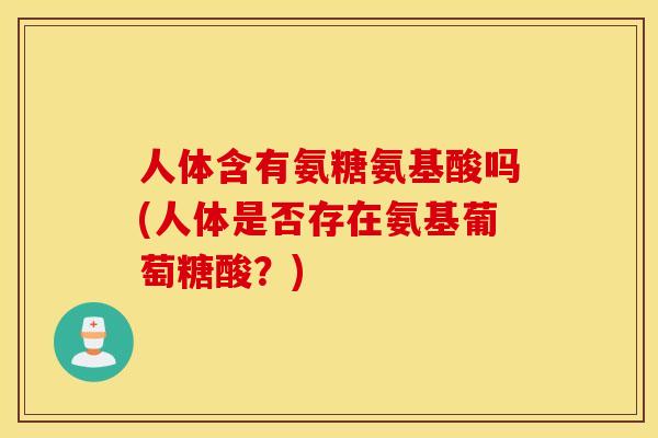 人体含有氨糖氨基酸吗(人体是否存在氨基葡萄糖酸?) 人体含有氨糖氨基酸吗(人体是否存在氨基葡萄糖酸?)