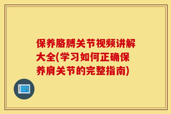 保养胳膊关节视频讲解大全(学习如何正确保养肩关节的完整指南) 保养胳膊关节视频讲解大全(学习如何正确保养肩关节的完整指南)
