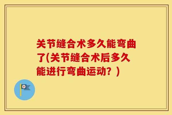 关节缝合术多久能弯曲了(关节缝合术后多久能进行弯曲运动?) 关节缝合术多久能弯曲了(关节缝合术后多久能进行弯曲运动?)