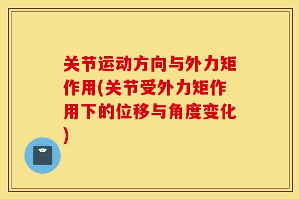 关节运动方向与外力矩作用(关节受外力矩作用下的位移与角度变化) 关节运动方向与外力矩作用(关节受外力矩作用下的位移与角度变化)