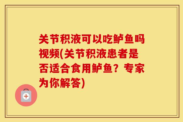 关节积液可以吃鲈鱼吗视频(关节积液患者是否适合食用鲈鱼？专家为你解答)