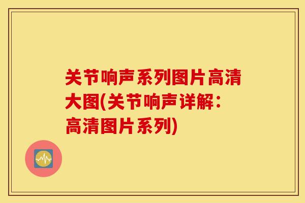关节响声系列图片高清大图(关节响声详解:高清图片系列) 关节响声系列图片高清大图(关节响声详解:高清图片系列)