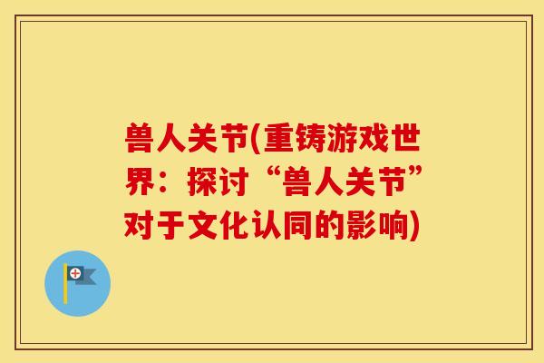 兽人关节(重铸游戏世界：探讨“兽人关节”对于文化认同的影响)
