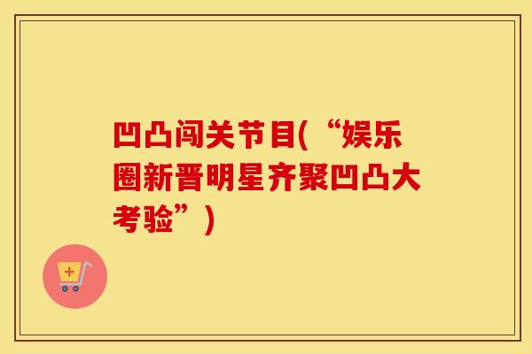 凹凸闯关节目(“娱乐圈新晋明星齐聚凹凸大考验”) 凹凸闯关节目(“娱乐圈新晋明星齐聚凹凸大考验”)