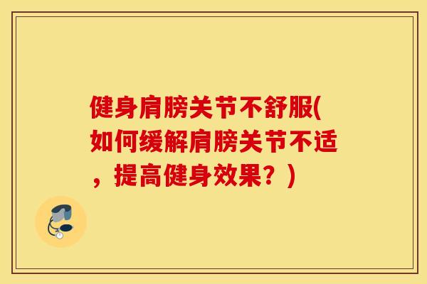 健身肩膀关节不舒服(如何缓解肩膀关节不适,提高健身效果?) 健身肩膀关节不舒服(如何缓解肩膀关节不适,提高健身效果?)