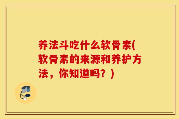 养法斗吃什么软骨素(软骨素的来源和养护方法,你知道吗?) 养法斗吃什么软骨素(软骨素的来源和养护方法,你知道吗?)