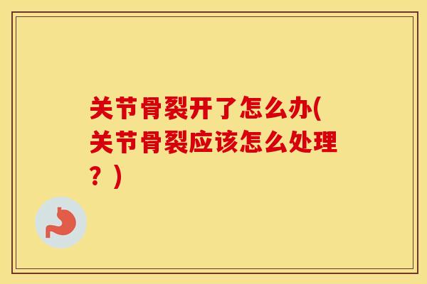 关节骨裂开了怎么办(关节骨裂应该怎么处理?) 关节骨裂开了怎么办(关节骨裂应该怎么处理?)