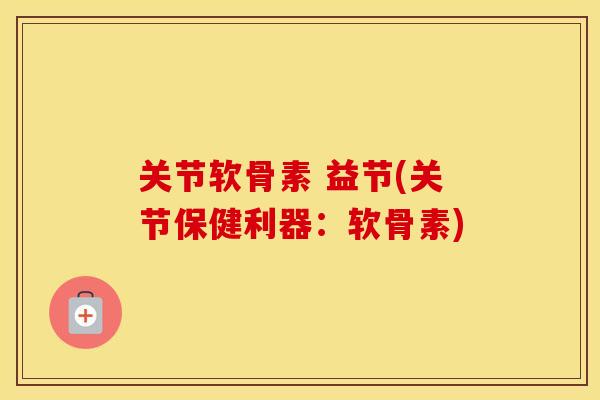 关节软骨素 益节(关节保健利器：软骨素)