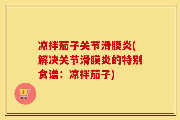 凉拌茄子关节(解决关节的特别食谱:凉拌茄子) 凉拌茄子关节(解决关节的特别食谱:凉拌茄子)