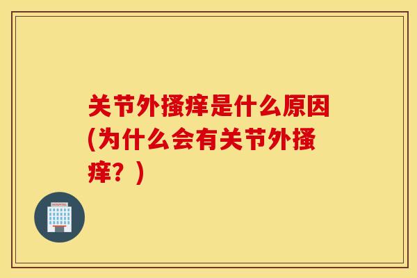 关节外搔痒是什么原因(为什么会有关节外搔痒?) 关节外搔痒是什么原因(为什么会有关节外搔痒?)