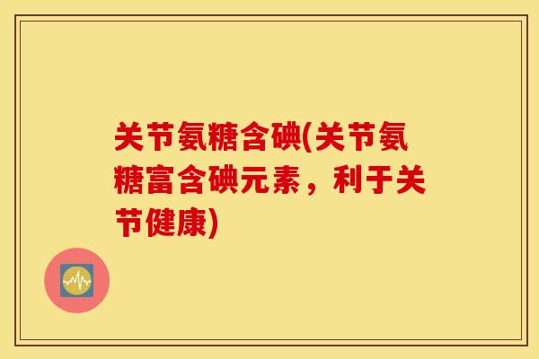 关节氨糖含碘(关节氨糖富含碘元素,利于关节健康) 关节氨糖含碘(关节氨糖富含碘元素,利于关节健康)