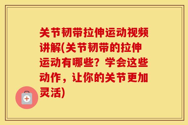 关节韧带拉伸运动视频讲解(关节韧带的拉伸运动有哪些？学会这些动作，让你的关节更加灵活)