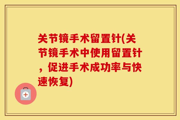 关节镜手术留置针(关节镜手术中使用留置针,促进手术成功率与快速恢复) 关节镜手术留置针(关节镜手术中使用留置针,促进手术成功率与快速恢复)
