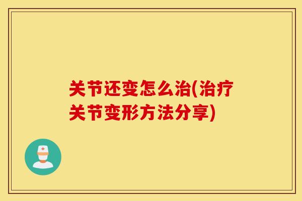 关节还变怎么(关节变形方法分享) 关节还变怎么(关节变形方法分享)
