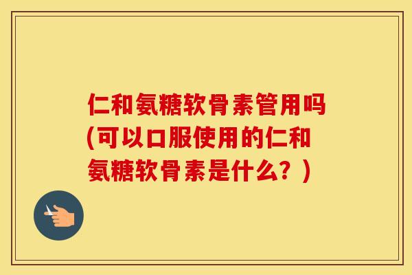 仁和氨糖软骨素管用吗(可以口服使用的仁和氨糖软骨素是什么?) 仁和氨糖软骨素管用吗(可以口服使用的仁和氨糖软骨素是什么?)