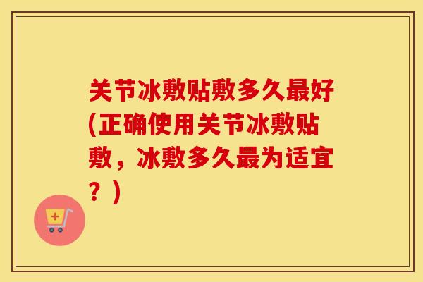 关节冰敷贴敷多久好(正确使用关节冰敷贴敷,冰敷多久为适宜?) 关节冰敷贴敷多久好(正确使用关节冰敷贴敷,冰敷多久为适宜?)