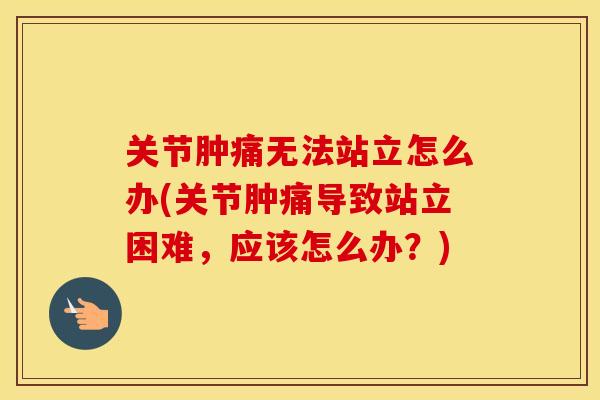 关节肿痛无法站立怎么办(关节肿痛导致站立困难,应该怎么办?) 关节肿痛无法站立怎么办(关节肿痛导致站立困难,应该怎么办?)