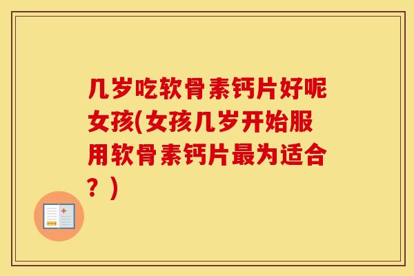 几岁吃软骨素钙片好呢女孩(女孩几岁开始服用软骨素钙片为适合?) 几岁吃软骨素钙片好呢女孩(女孩几岁开始服用软骨素钙片为适合?)