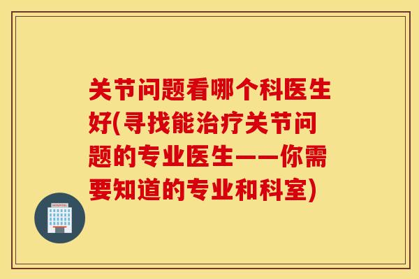 关节问题看哪个科医生好(寻找能关节问题的专业医生——你需要知道的专业和科室) 关节问题看哪个科医生好(寻找能关节问题的专业医生——你需要知道的专业和科室)