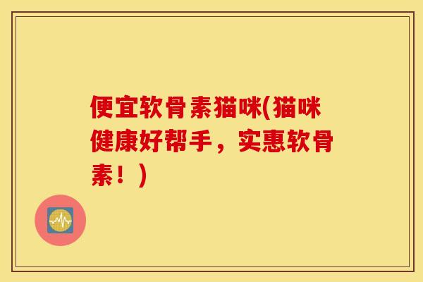 便宜软骨素猫咪(猫咪健康好帮手，实惠软骨素！)