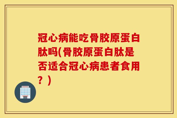能吃骨胶原蛋白肽吗(骨胶原蛋白肽是否适合患者食用？)