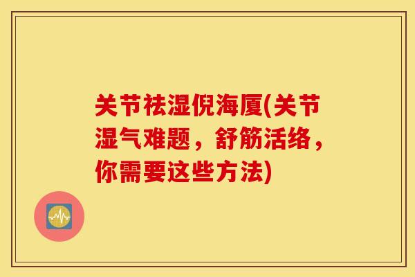 关节祛湿倪海厦(关节湿气难题，舒筋活络，你需要这些方法)