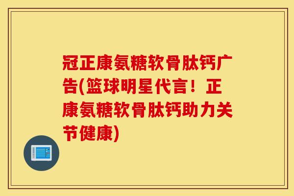 冠正康氨糖软骨肽钙广告(篮球明星代言！正康氨糖软骨肽钙助力关节健康)