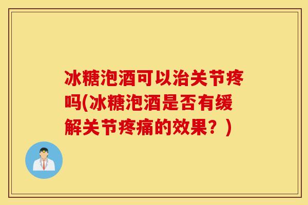 冰糖泡酒可以关节疼吗(冰糖泡酒是否有缓解关节的效果?) 冰糖泡酒可以关节疼吗(冰糖泡酒是否有缓解关节的效果?)