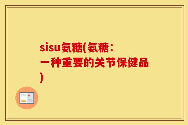 sisu氨糖(氨糖:一种重要的关节保健品) sisu氨糖(氨糖:一种重要的关节保健品)