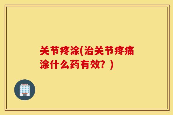 关节疼涂(关节涂什么药有效?) 关节疼涂(关节涂什么药有效?)