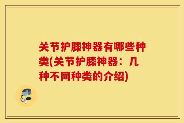 关节护膝神器有哪些种类(关节护膝神器:几种不同种类的介绍) 关节护膝神器有哪些种类(关节护膝神器:几种不同种类的介绍)
