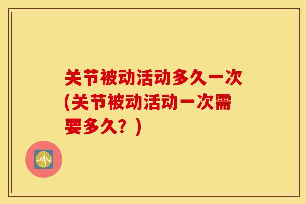 关节被动活动多久一次(关节被动活动一次需要多久？)