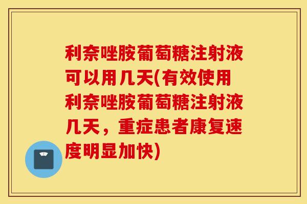 利奈唑胺葡萄糖注射液可以用几天(有效使用利奈唑胺葡萄糖注射液几天,重症患者康复速度明显加快) 利奈唑胺葡萄糖注射液可以用几天(有效使用利奈唑胺葡萄糖注射液几天,重症患者康复速度明显加快)
