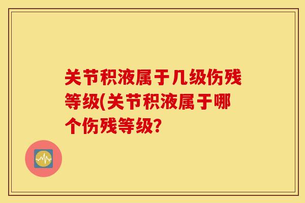 关节积液属于几级伤残等级(关节积液属于哪个伤残等级? 关节积液属于几级伤残等级(关节积液属于哪个伤残等级?