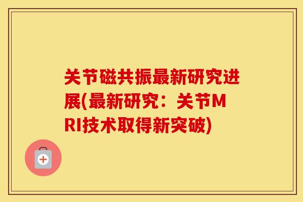 关节磁共振新研究进展(新研究:关节MRI技术取得新突破) 关节磁共振新研究进展(新研究:关节MRI技术取得新突破)