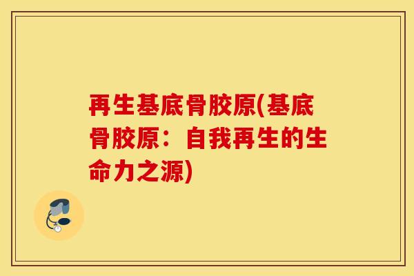 再生基底骨胶原(基底骨胶原：自我再生的生命力之源)