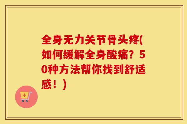 全身无力关节骨头疼(如何缓解全身酸痛?50种方法帮你找到舒适感!) 全身无力关节骨头疼(如何缓解全身酸痛?50种方法帮你找到舒适感!)