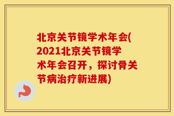 北京关节镜学术年会(2021北京关节镜学术年会召开,探讨骨关节新进展) 北京关节镜学术年会(2021北京关节镜学术年会召开,探讨骨关节新进展)