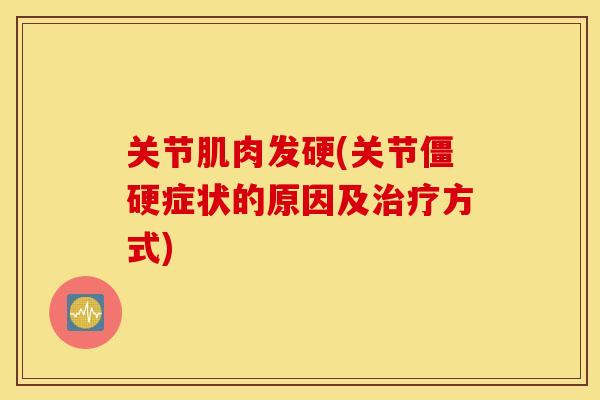 关节肌肉发硬(关节症状的原因及方式) 关节肌肉发硬(关节症状的原因及方式)