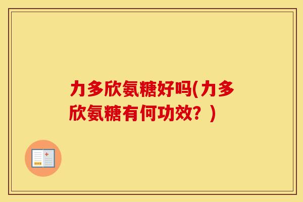 力多欣氨糖好吗(力多欣氨糖有何功效？)