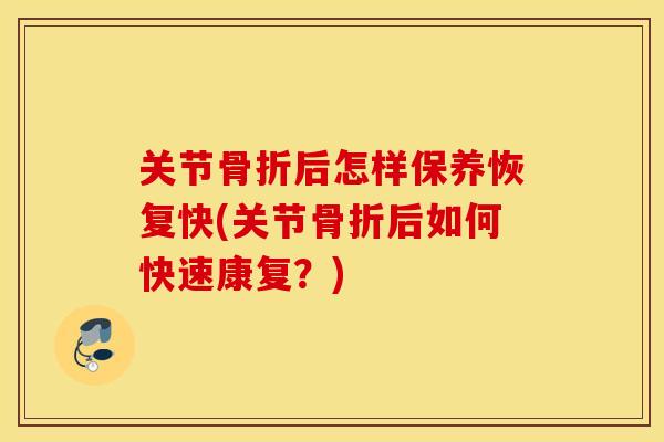关节后怎样保养恢复快(关节后如何快速康复？)