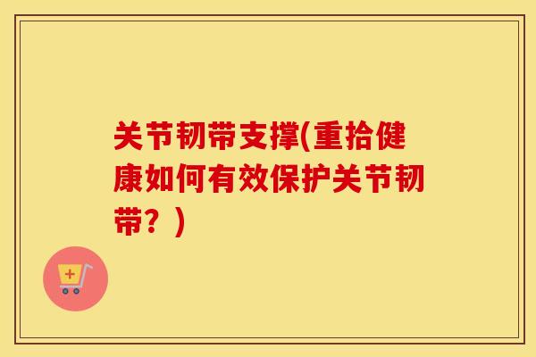关节韧带支撑(重拾健康如何有效保护关节韧带？)