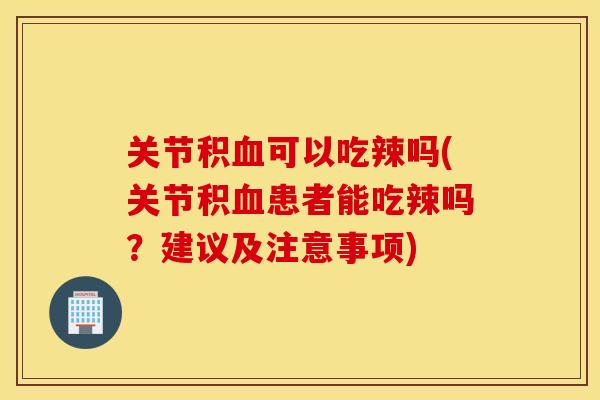 关节积可以吃辣吗(关节积患者能吃辣吗?建议及注意事项) 关节积可以吃辣吗(关节积患者能吃辣吗?建议及注意事项)
