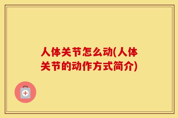 人体关节怎么动(人体关节的动作方式简介) 人体关节怎么动(人体关节的动作方式简介)
