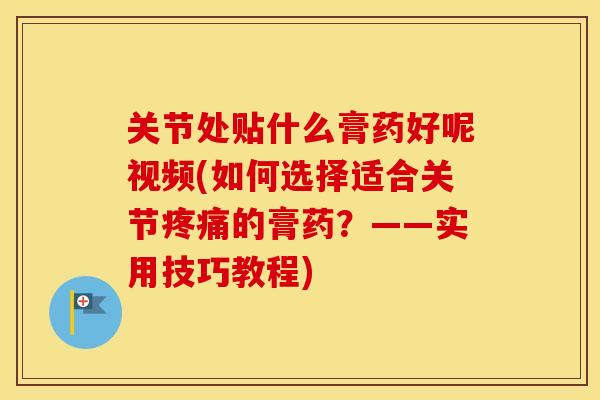 关节处贴什么膏药好呢视频(如何选择适合关节的膏药?——实用技巧教程) 关节处贴什么膏药好呢视频(如何选择适合关节的膏药?——实用技巧教程)